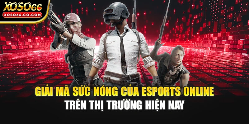 Giải mã sức nóng của Esports online trên thị trường hiện nay