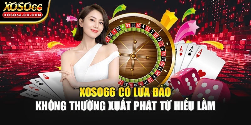 XOSO66 có lừa đảo không thường xuất phát từ hiểu lầm